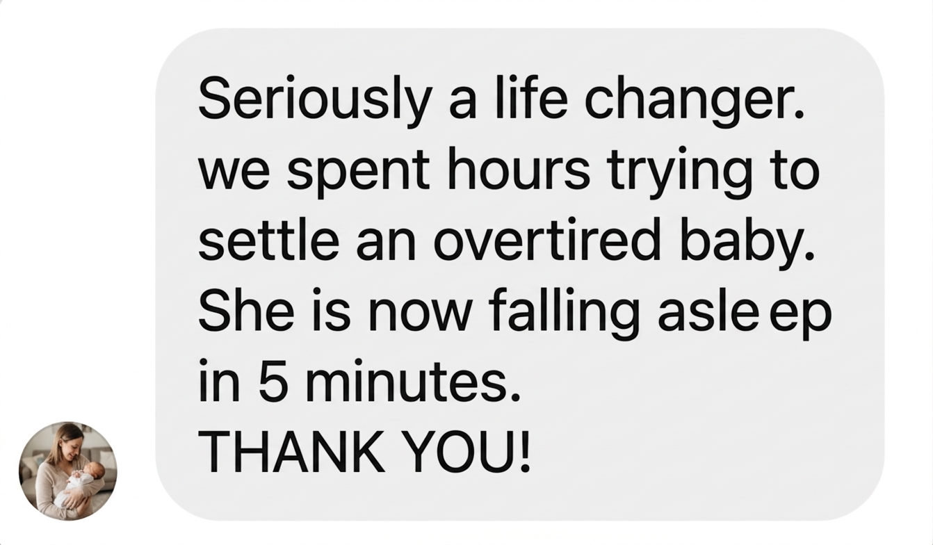 Message from a parent: Seriously a life changer. We spent hours trying to settle an overtired baby. She is now falling asleep in 5 minutes. THANK YOU!